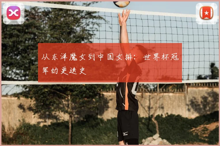 从东洋魔女到中国女排：世界杯冠军的更迭史