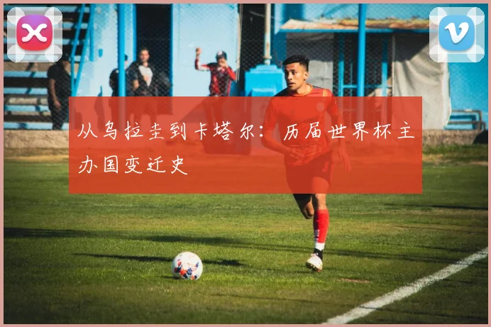 从乌拉圭到卡塔尔：历届世界杯主办国变迁史