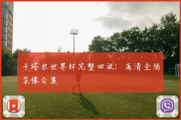 卡塔尔世界杯完整回放：高清全场录像合集