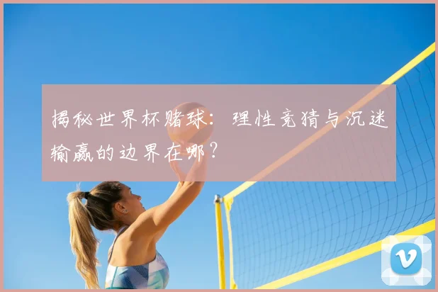 揭秘世界杯赌球：理性竞猜与沉迷输赢的边界在哪？