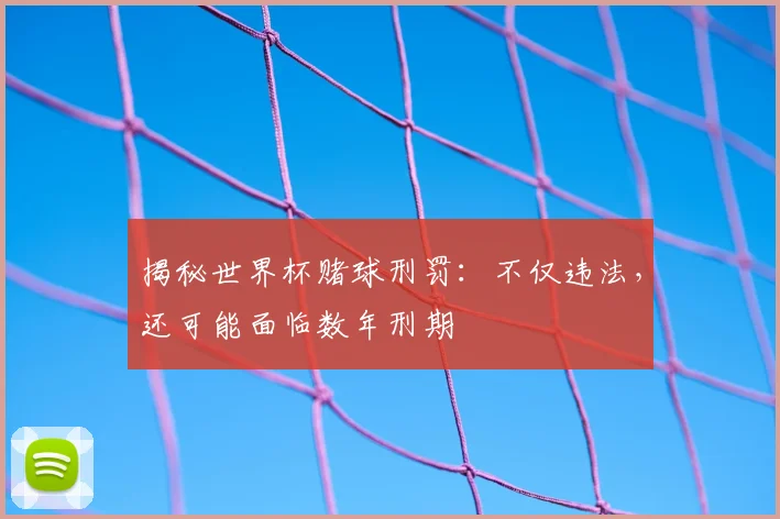 揭秘世界杯赌球刑罚：不仅违法，还可能面临数年刑期