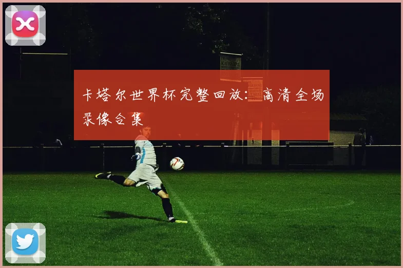卡塔尔世界杯完整回放：高清全场录像合集
