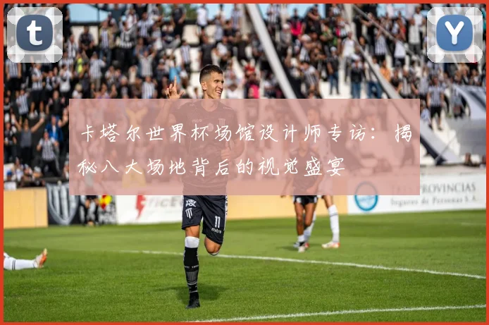 卡塔尔世界杯场馆设计师专访：揭秘八大场地背后的视觉盛宴