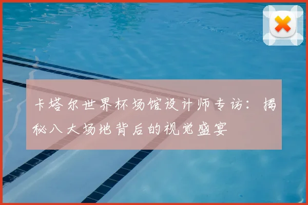 卡塔尔世界杯场馆设计师专访：揭秘八大场地背后的视觉盛宴